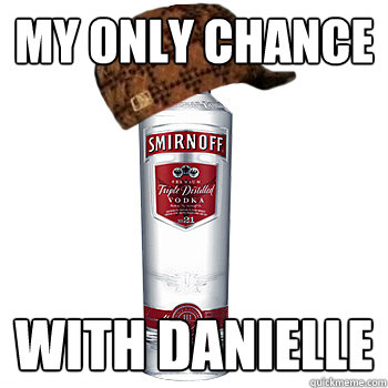 My only chance with danielle  Scumbag Alcohol