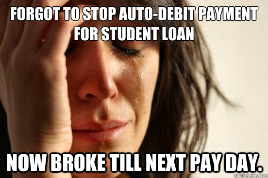 FORGOT TO STOP AUTO-DEBIT PAYMENT FOR STUDENT LOAN NOW BROKE TILL NEXT PAY DAY. - FORGOT TO STOP AUTO-DEBIT PAYMENT FOR STUDENT LOAN NOW BROKE TILL NEXT PAY DAY.  First World Problems