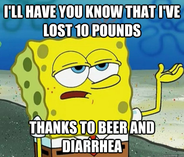 I'll have you know that i've lost 10 pounds thanks to beer and diarrhea   Tough Spongebob