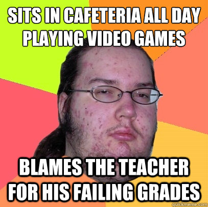 Sits in cafeteria all day playing video games blames the teacher for his failing grades  Butthurt Dweller