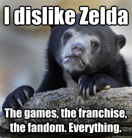 I dislike Zelda The games, the franchise, the fandom. Everything.  Confession Bear