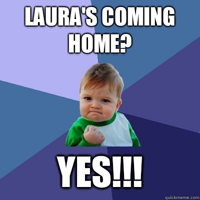 Laura's coming home? Yes!!!  Success Kid