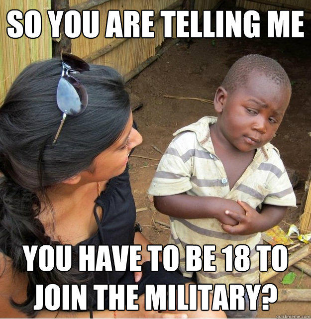 So you are telling me you have to be 18 to join the military?  