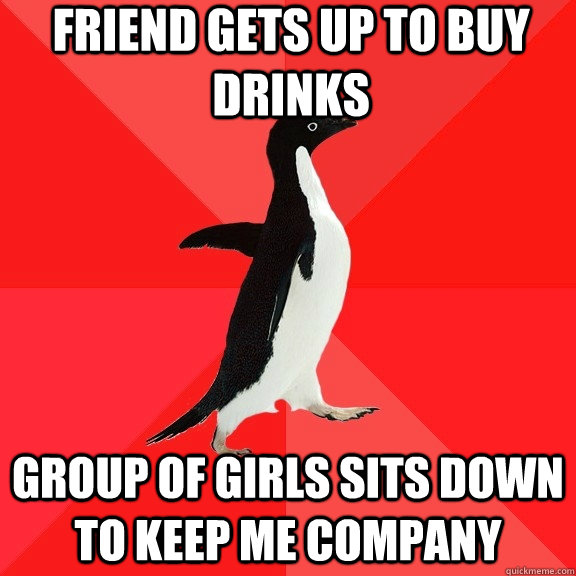 Friend gets up to buy drinks Group of girls sits down to keep me company  Socially Awesome Penguin