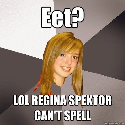 Eet? LOL REGINA SPEKTOR CAN'T SPELL  Musically Oblivious 8th Grader