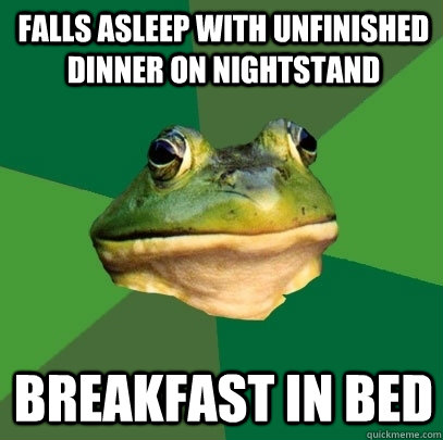 falls asleep with unfinished dinner on nightstand Breakfast in bed  Foul Bachelor Frog