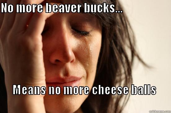 NO MORE BEAVER BUCKS...                       MEANS NO MORE CHEESE BALLS                                                                            First World Problems