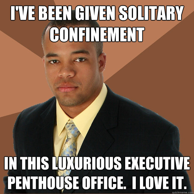 I've been given solitary confinement in this luxurious executive penthouse office.  I love it.  Successful Black Man