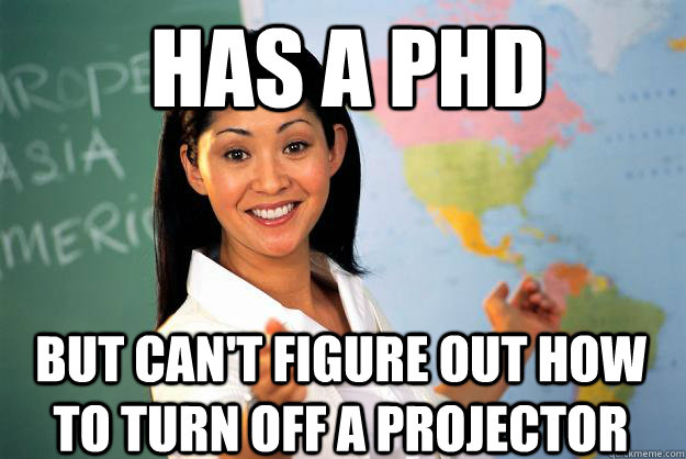 Has a phd but can't figure out how to turn off a projector  Unhelpful High School Teacher