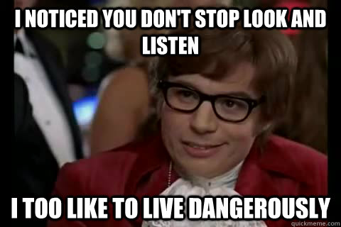 I noticed you don't stop look and listen i too like to live dangerously  Dangerously - Austin Powers