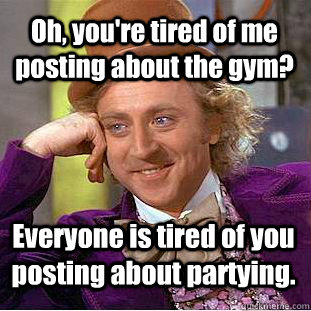 Oh, you're tired of me posting about the gym? Everyone is tired of you posting about partying. - Oh, you're tired of me posting about the gym? Everyone is tired of you posting about partying.  Creepy Wonka