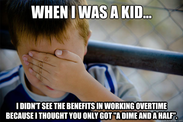 When I was a kid... I didn't see the benefits in working overtime because I thought you only got 