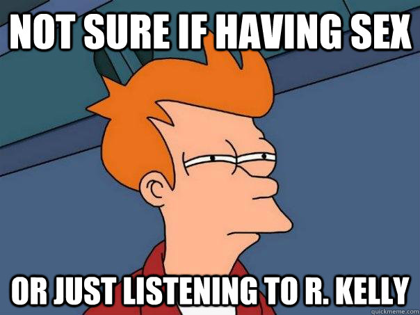 Not sure if having sex Or just listening to R. Kelly  Futurama Fry