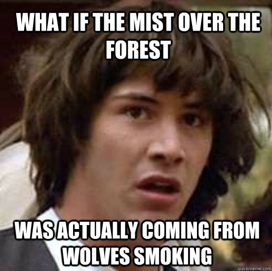 What if the mist over the forest was actually coming from wolves smoking  conspiracy keanu