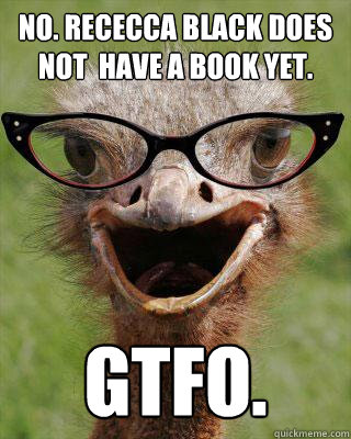 no. rececca black does not  have a book yet.  gtfo.  Judgmental Bookseller Ostrich