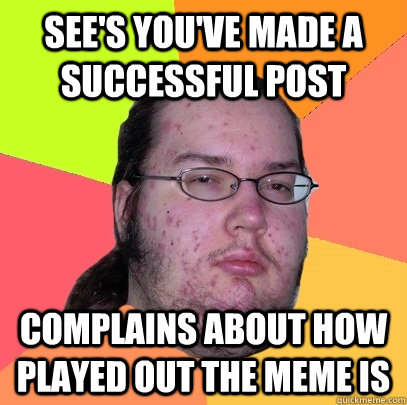 See's you've made a successful post Complains about how played out the meme is  Butthurt Dweller