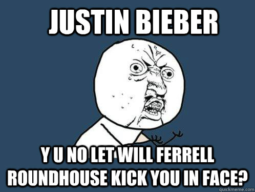 Justin Bieber Y U no Let will ferrell roundhouse kick you in face?  Y U No