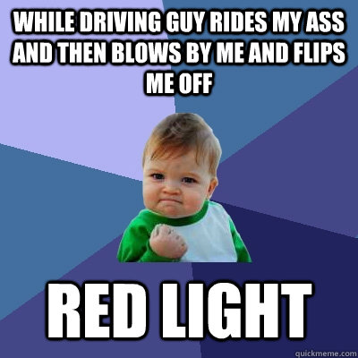 while driving guy rides my ass and then blows by me and flips me off red light  Success Kid