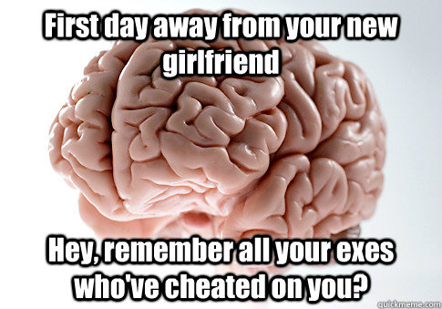 First day away from your new girlfriend Hey, remember all your exes who've cheated on you? - First day away from your new girlfriend Hey, remember all your exes who've cheated on you?  Scumbag Brain