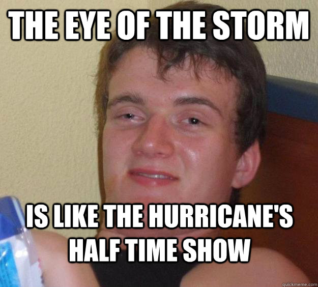 The eye of the storm Is like the hurricane's half time show  10 Guy