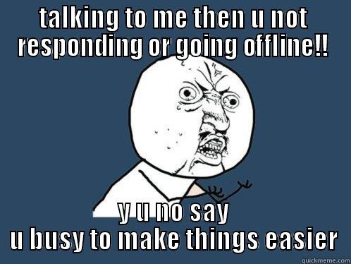 TALKING TO ME THEN U NOT RESPONDING OR GOING OFFLINE!! Y U NO SAY U BUSY TO MAKE THINGS EASIER Y U No