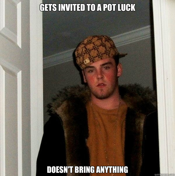 Gets invited to a pot luck Doesn't bring anything - Gets invited to a pot luck Doesn't bring anything  Scumbag Steve