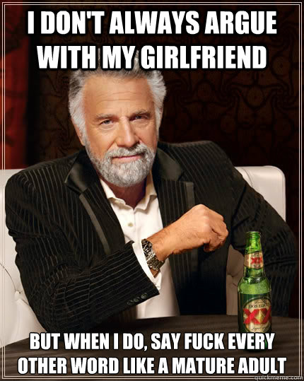 I don't always argue with my girlfriend but when i do, say fuck every other word like a mature adult  The Most Interesting Man In The World