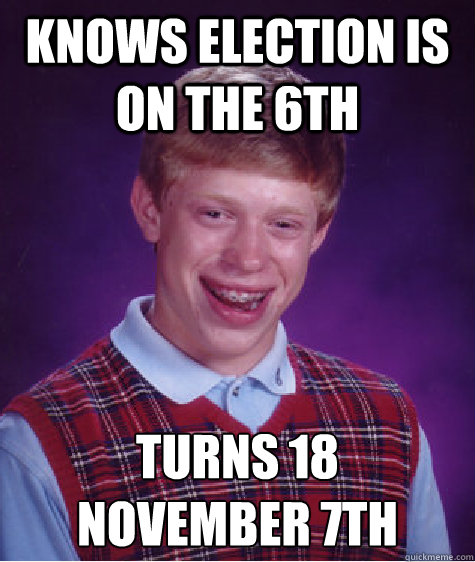 KNOWS ELECTION IS ON THE 6TH TURNS 18
NOVEMBER 7TH  Bad Luck Brian