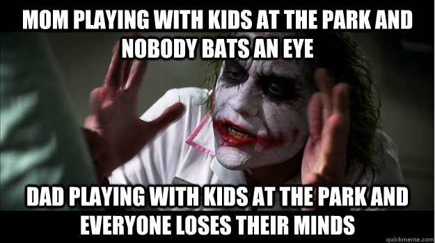 mom playing with kids at the park and nobody bats an eye dad playing with kids at the park and everyone loses their minds  Joker Mind Loss