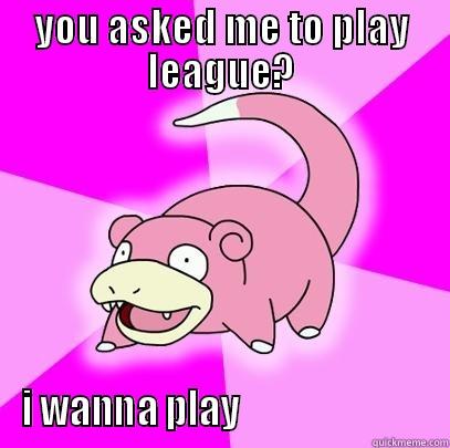 YOU ASKED ME TO PLAY LEAGUE? I WANNA PLAY                          Slowpoke