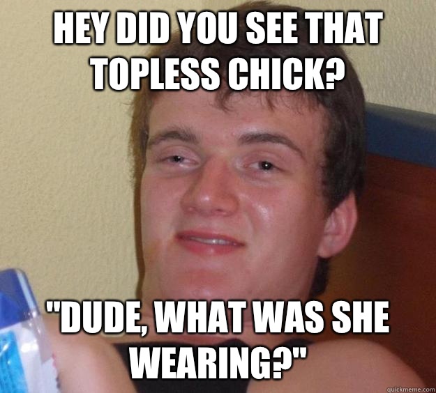 Hey did you see that topless chick? 