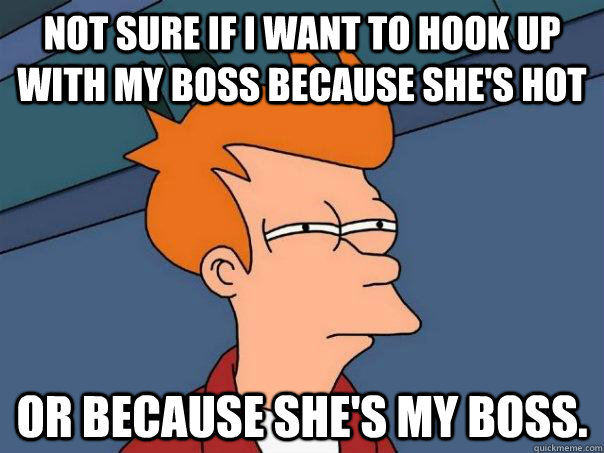 Not sure if I want to hook up with my boss because she's hot Or because she's my boss. - Not sure if I want to hook up with my boss because she's hot Or because she's my boss.  Futurama Fry