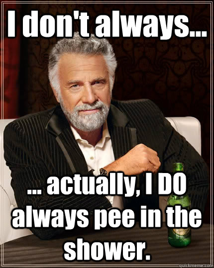 I don't always... ... actually, I DO always pee in the shower.  The Most Interesting Man In The World