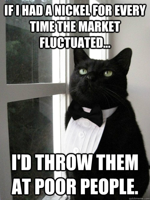 If I had a nickel for every time the market fluctuated... i'd throw them at poor people.  One Percent Cat