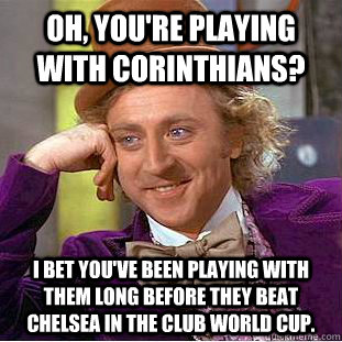 Oh, you're playing with Corinthians? I bet you've been playing with them long before they beat Chelsea in the Club World Cup.  Condescending Wonka