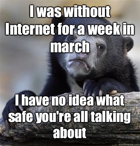 I was without Internet for a week in march I have no idea what safe you're all talking about - I was without Internet for a week in march I have no idea what safe you're all talking about  Confession Bear