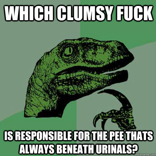 Which clumsy fuck is responsible for the pee thats always beneath urinals? - Which clumsy fuck is responsible for the pee thats always beneath urinals?  Philosoraptor