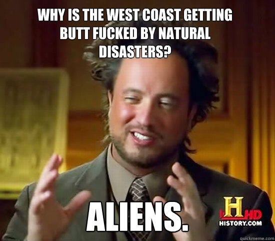 Why is the West Coast getting 
Butt Fucked by Natural 
disasters? Aliens.  Ancient Aliens