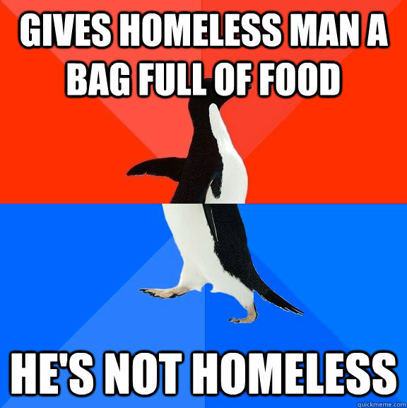 Gives homeless man a bag full of food He's not homeless  - Gives homeless man a bag full of food He's not homeless   Socially Awesome Awkward Penguin