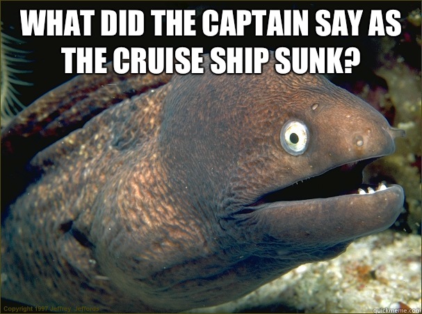What did the captain say as the cruise ship sunk?  - What did the captain say as the cruise ship sunk?   Bad Joke Eel