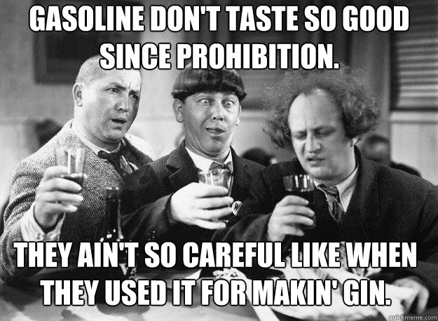 Gasoline don't taste so good since Prohibition.  They ain't so careful like when they used it for makin' gin.  