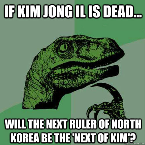 If Kim Jong Il is dead... Will the next ruler of North Korea be the 'Next of Kim'?  Philosoraptor