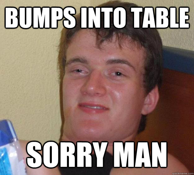 bumps into table sorry man  10 Guy