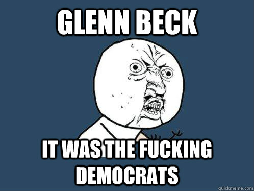 Glenn Beck It was the fucking democrats  Y U No