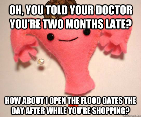 Oh, you told your doctor you're two months late? How about I open the flood gates the day after while you're shopping?  Scumbag Uterus