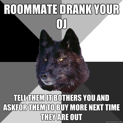 roommate drank your oj tell them it bothers you and askfor them to buy more next time they are out  Sanity Wolf