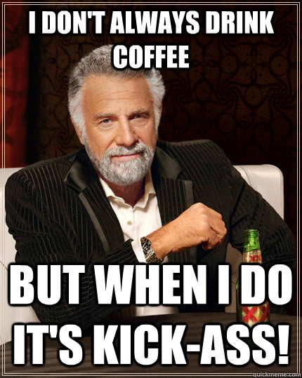 I don't always drink coffee but when I do it's kick-ass!  The Most Interesting Man In The World