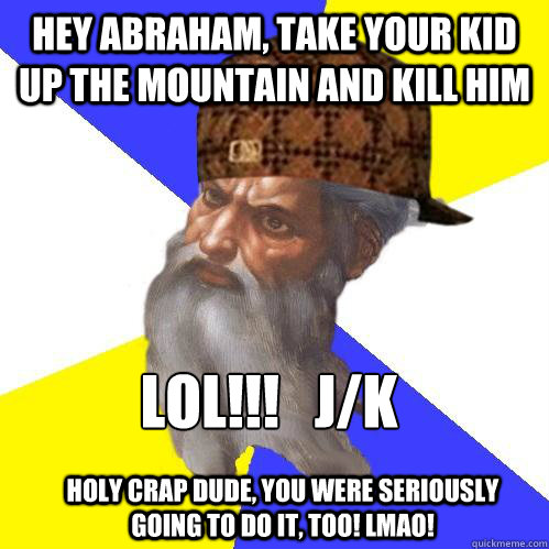 hey abraham, take your kid up the mountain and kill him LOL!!!   j/k holy crap dude, you were seriously going to do it, too! lmao!  Scumbag God is an SBF