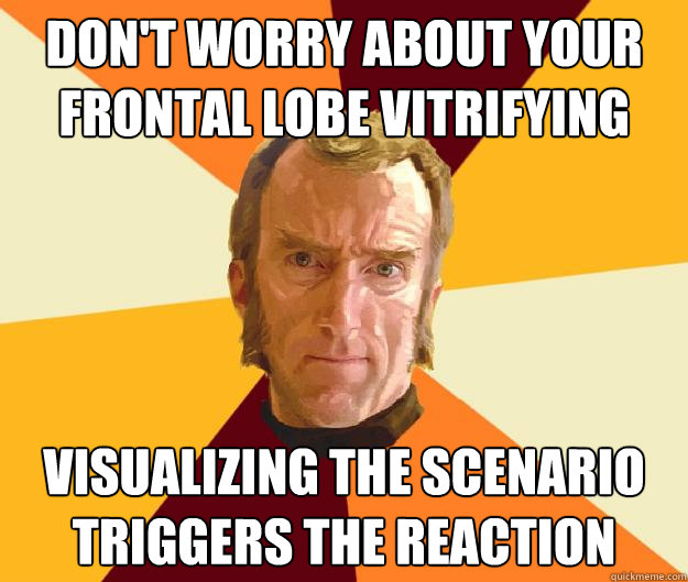 Don't worry about your frontal lobe vitrifying Visualizing the scenario triggers the reaction - Don't worry about your frontal lobe vitrifying Visualizing the scenario triggers the reaction  Cave Johnson