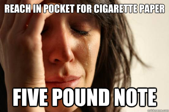 reach in pocket for cigarette paper five pound note  First World Problems